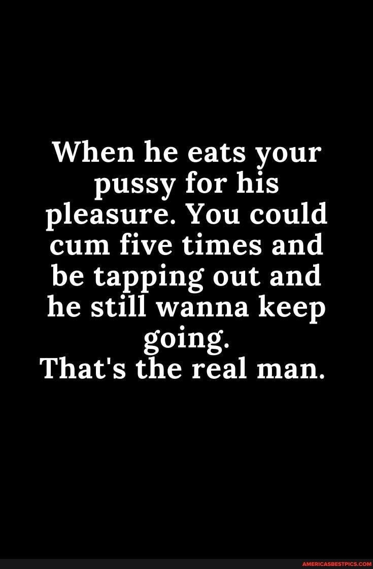 When he eats your pussy for his pleasure You could cum five times and be tapping out and LRSS TIRVAY S N TS going Thats the real man
