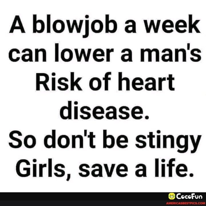 A blowjob a week can lower a mans Risk of heart disease So dont be stingy Girls save a life