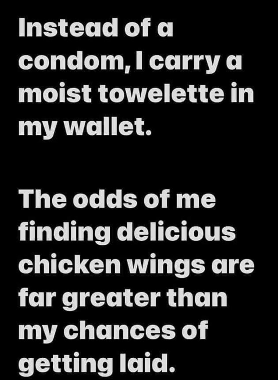 Instead of a condoml carry a moist towelette in AT Y The odds of me finding delicious chicken wings are far greater than my chances of getting laid