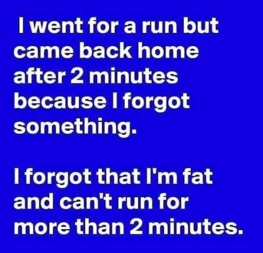 I went for a run but after 2 minutes CYETTET YR 1 Tl something I forgot that Im fat TR GEL A LI 0N