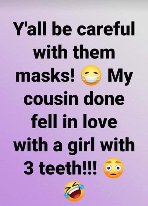 Yall be careful with them masks My cousin done fell in love with a girl with 3 teeth