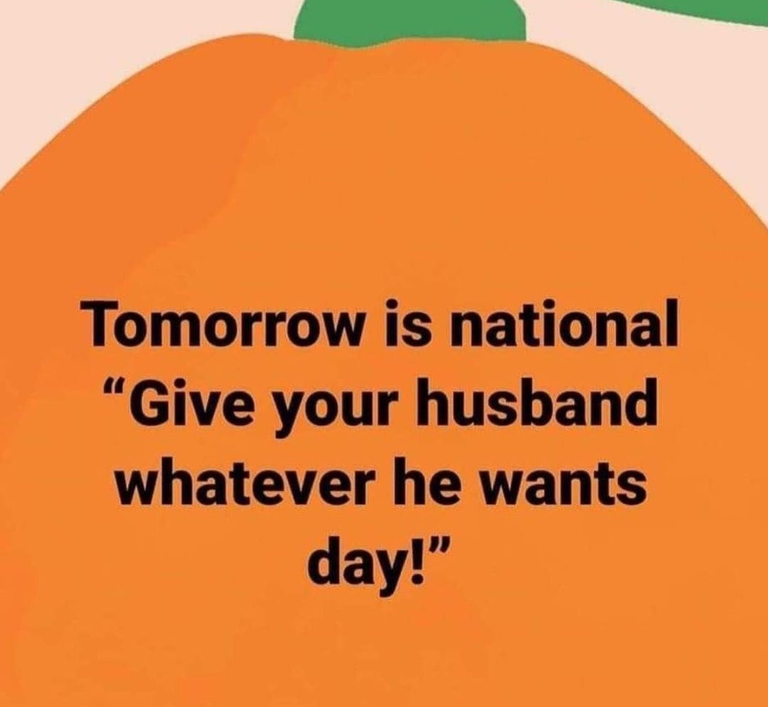 g Tomorrow is national Give your husband whatever he wants day
