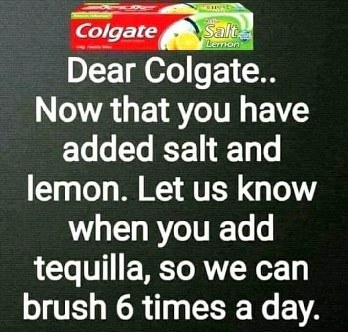 Dear Colgate Now that you have added salt and lemon Let us know LU RYITRET o tequilla so we can brush 6 times a day