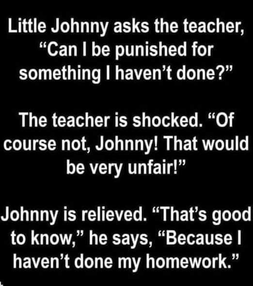 Little Johnny asks the teacher Can be punished for something havent done The teacher is shocked Of course not Johnny That would be very unfair Johnny is relieved Thats good LN VA CE TT TTEY havent done my homework 1 com