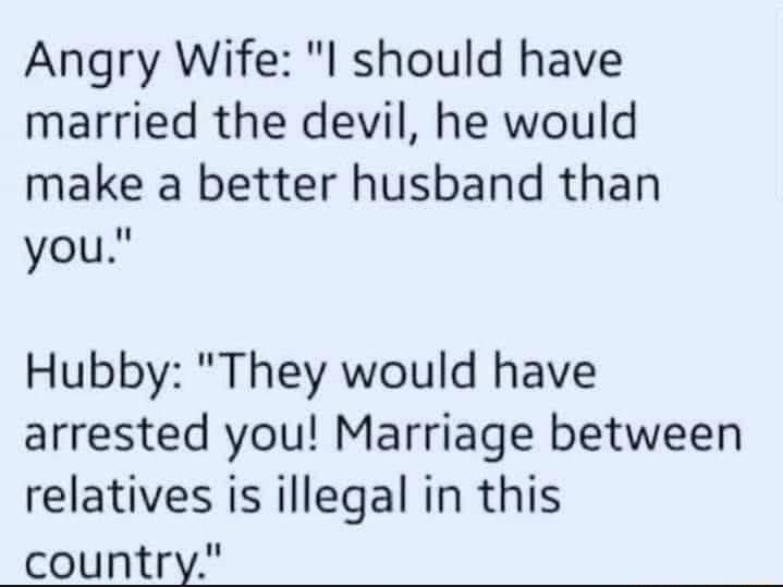 Angry Wife I should have married the devil he would make a better husband than you Hubby They would have arrested you Marriage between relatives is illegal in this countrx