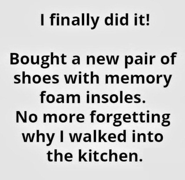 I finally did it Bought a new pair of shoes with memory foam insoles No more forgetting why walked into the kitchen