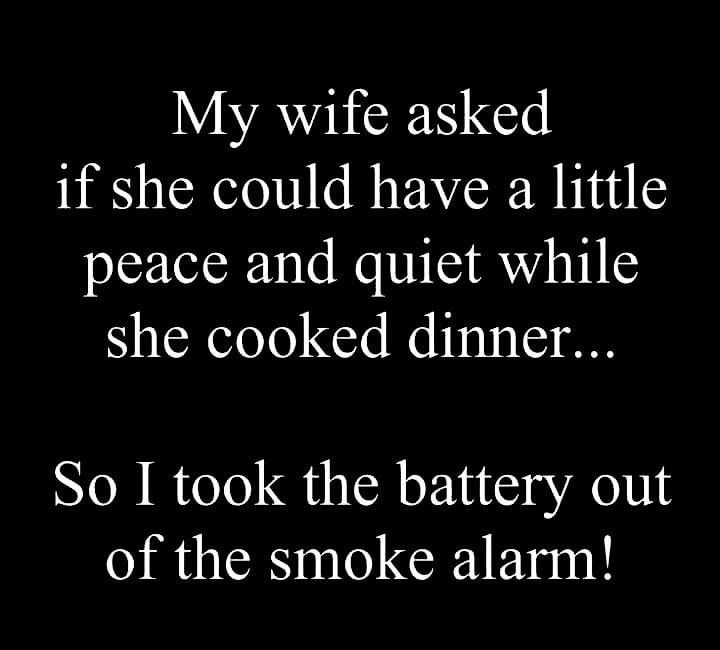 My wife asked if she could have a little peace and quiet while she cooked dinner So I took the battery out of the smoke alarm