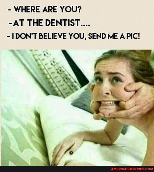 WHERE ARE YOU AT THE DENTIST IDONT BELIEVE YOU SEND ME A PIC