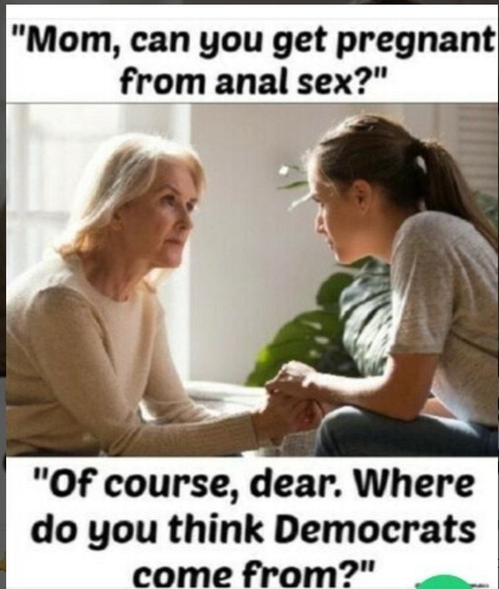 Mom can you get pregnant from anal sex Of course dear Where do you think Democrats come from