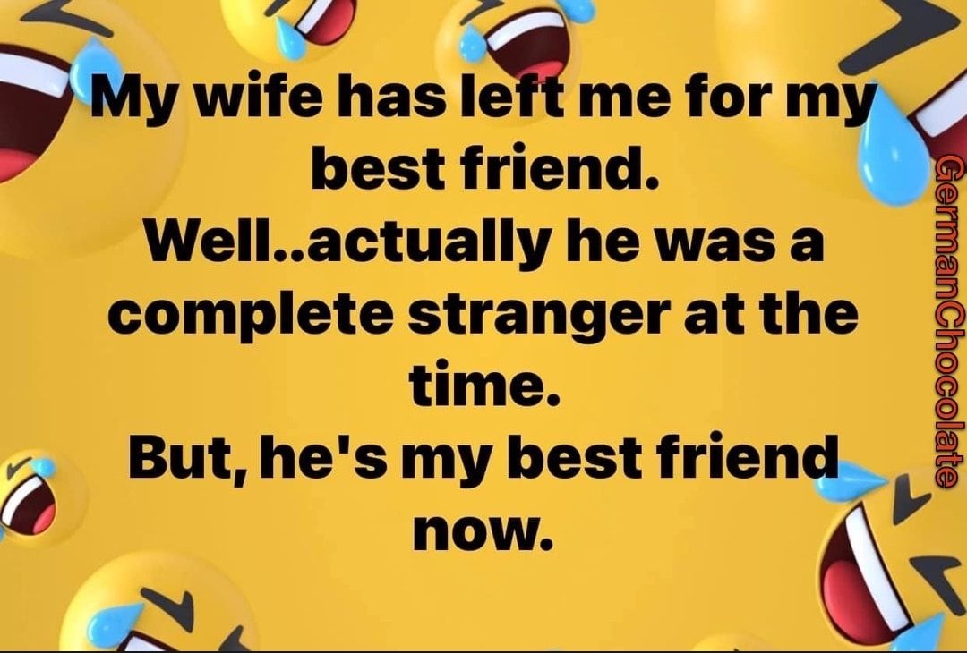 w i y wife has left me fmm best friend Wellactually he was a complete stranger at the time 8 But hes my best frie now y N