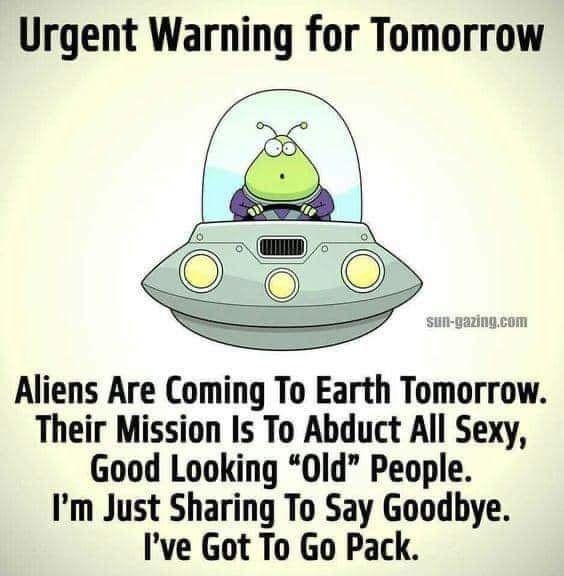 Urgent Warning for Tomorrow Aliens Are Coming To Earth Tomorrow Their Mission Is To Abduct All Sexy Good Looking Old People Im Just Sharing To Say Goodbye Ive Got To Go Pack T avemcassesTricscom