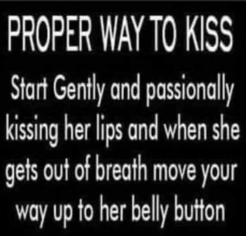 PROPER WAY TO KISS Start Genfly and passionally kissing her lips and when she gets out of breath move your way up fo her belly button