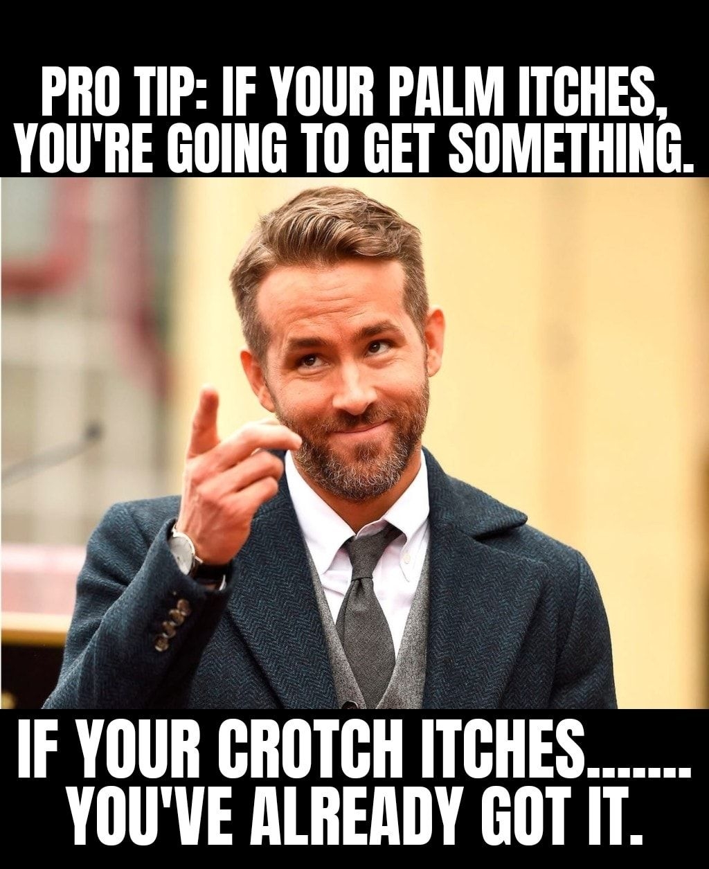 PRO TIP IF YOUR PALM ITCHES YOURE GOING TO GET SOMETHING y A IF YOUR GROTCH ITCHES YOUVE ALREADY GOT IT