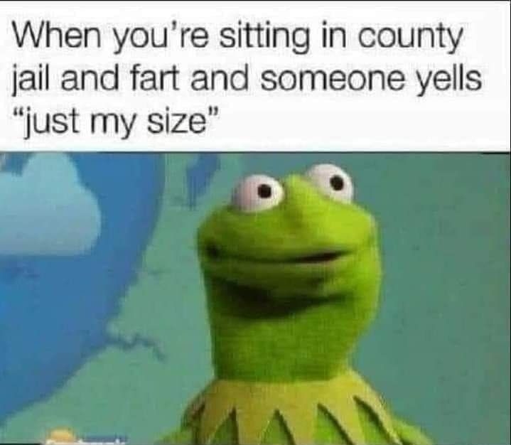 When youre sitting in county jail and fart and someone yells just my size By
