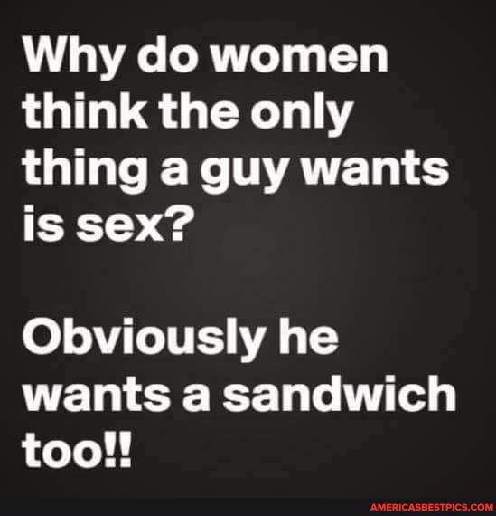 Why do women think the only LI T NATER TS is sex 0 VT ITTS A wants a sandwich too