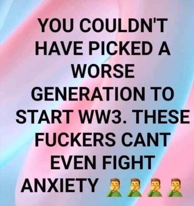 YOU COULDNT HAVE PICKED A WORSE GENERATION TO START WW3 THESE FUCKERS CANT EVEN FIGHT ANXIETY 2 2 2 2