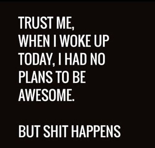 TRUST ME WHEN WOKE UP TODAY HAD NO PLANS TO BE AWESOME BUT SHIT HAPPENS oD T