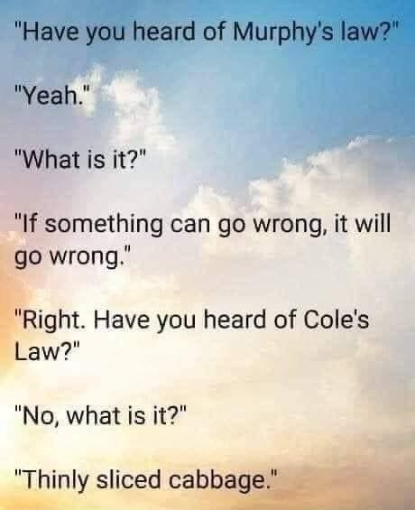 Have you heard of Murphys law Yeah What is it If something can go wrong it will go wrong fRight Have you heard of Coles Law No what is it Thinly sliced cabbage