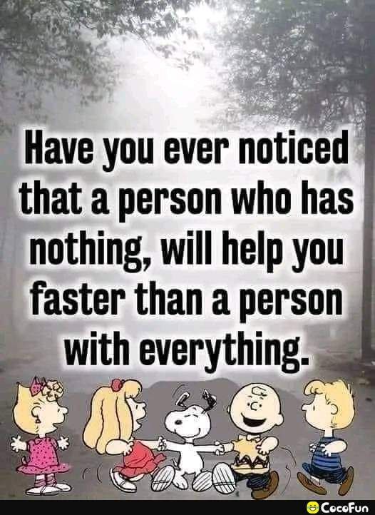 Have you ever noticed that a person who has nothing will help you faster than a person With everythlng
