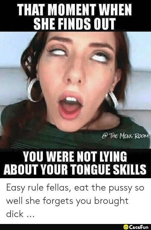 THAT MOMENT WHEN SHE FINDS 0UT Tig MowsRoom YOU WERE NOT LYING ABOUT YOUR TONGUE SKILLS Easy rule fellas eat the pussy so well she forgets you brought dick I Y