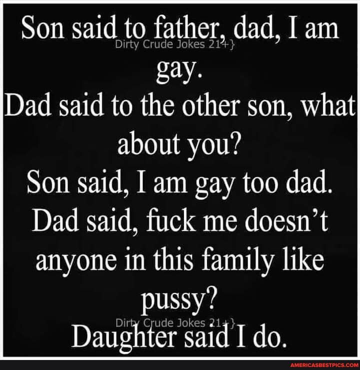 NORE R OB A B gay Dad said to the other son what about you Son said I am gay too dad Dad said fuck me doesnt anyone in this family like pussy Daughter said T do