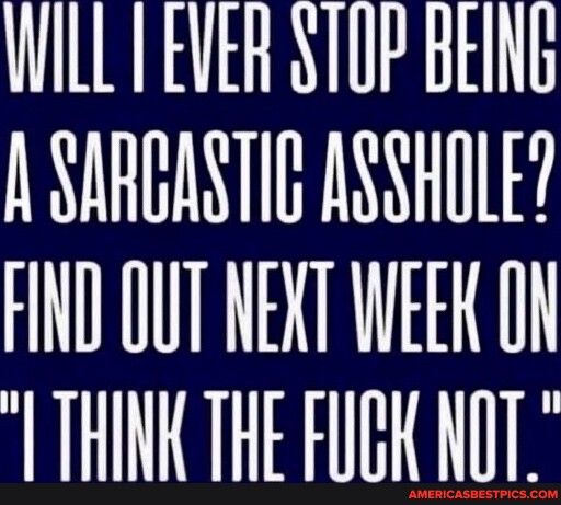 WILL T EVER STUP BelNG A SARGASTIC ASSHOLE FIND OUT NEXT WEEK O THINK THE FUGK NOT