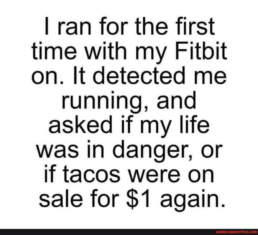 ran for the first time with my Fitbit on It detected me running and asked if my life was in danger or if tacos were on sale for 1 again
