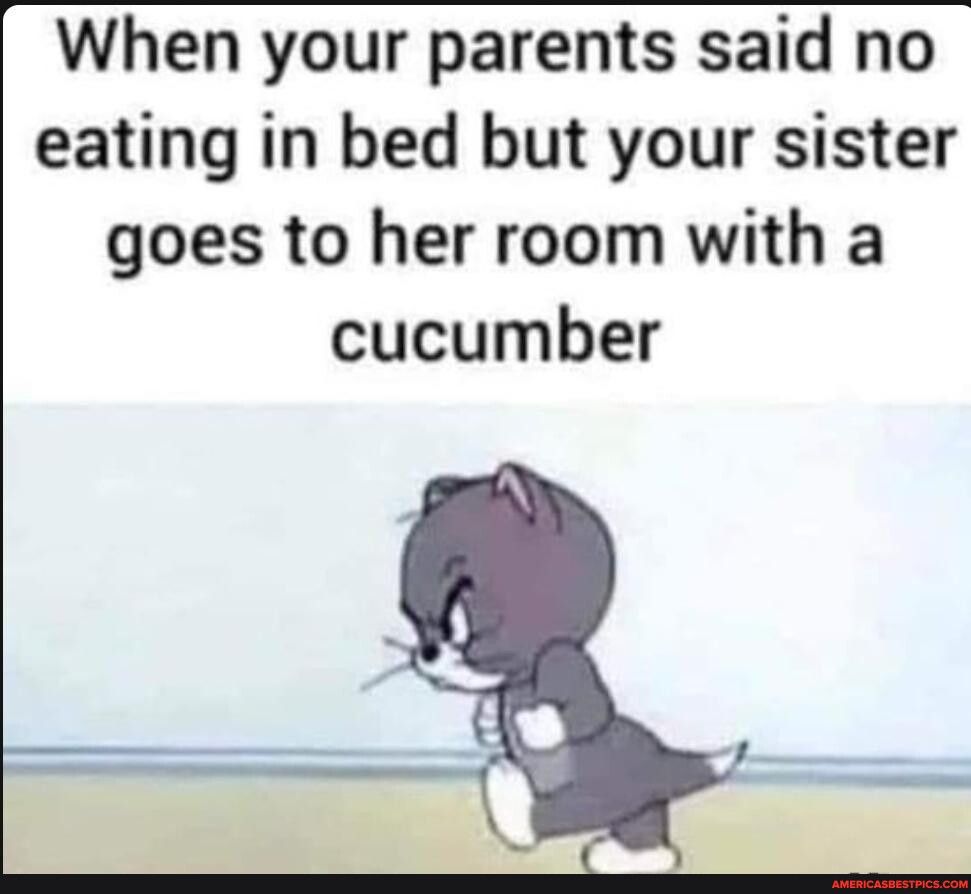 When your parents said no eating in bed but your sister goes to her room with a cucumber