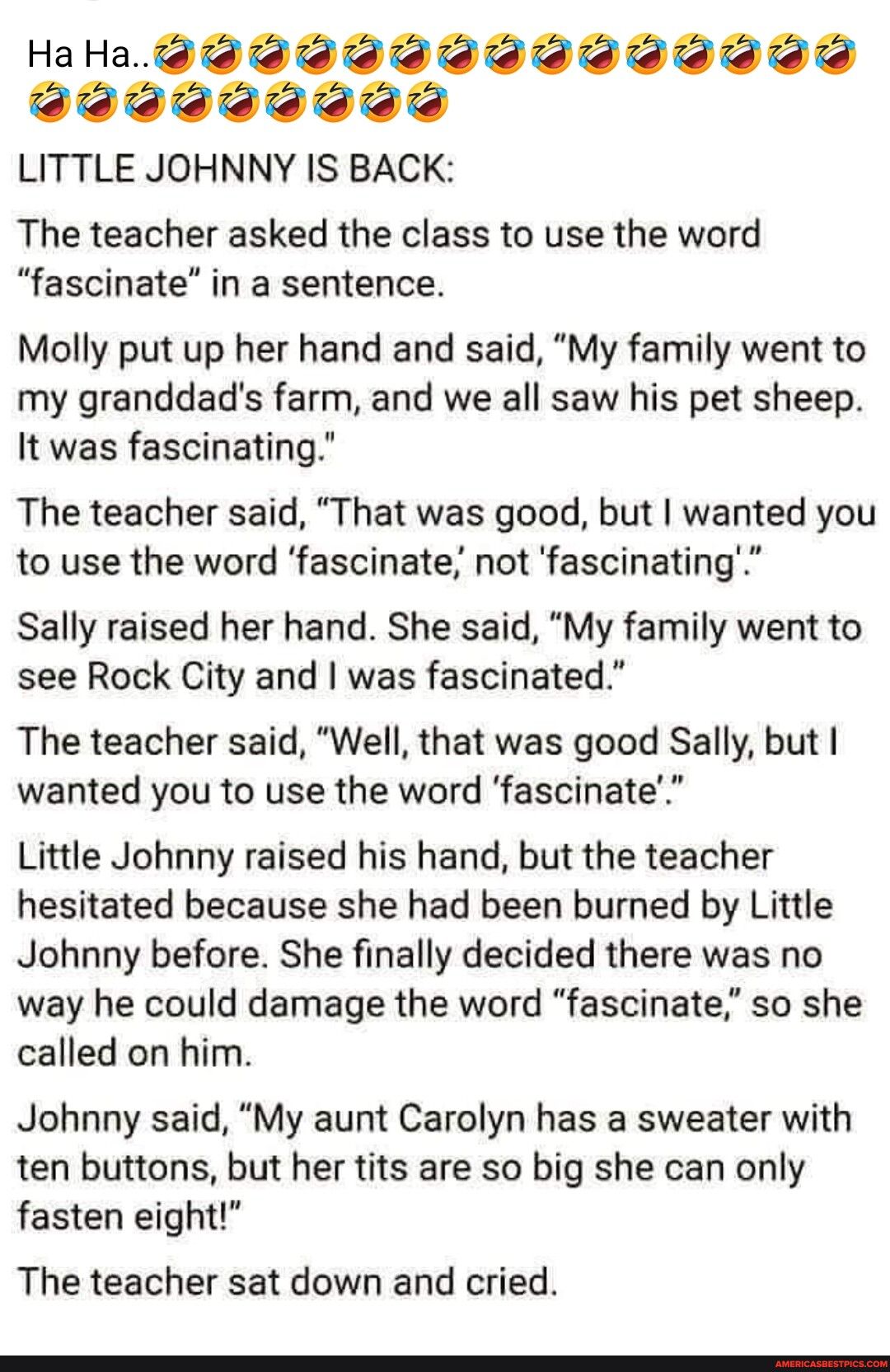 HaHa PPPIIIIIIID 999 eda LITTLE JOHNNY IS BACK The teacher asked the class to use the word fascinate in a sentence Molly put up her hand and said My family went to my granddads farm and we all saw his pet sheep It was fascinating The teacher said That was good but wanted you to use the word fascinate not fascinating Sally raised her hand She said My family went to see Rock City and was fascinated 