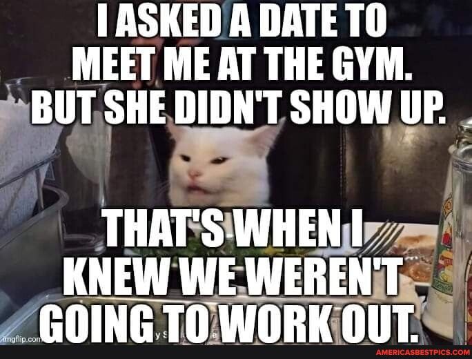 I ASKEDA DATETO MEET ME AT THE GYM lll SHE DIDNT SHOW III IHATSWIIEN Nily KNEW WE WEIIHh j ZGOING TOWORKIOUT