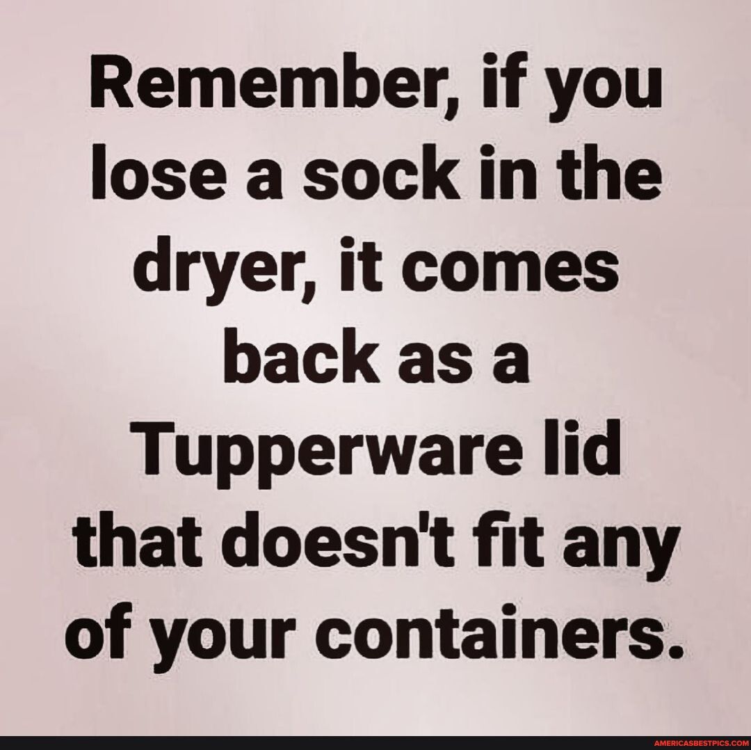 Remember if you lose a sock in the dryer it comes backas a Tupperware lid that doesnt fit any of your containers