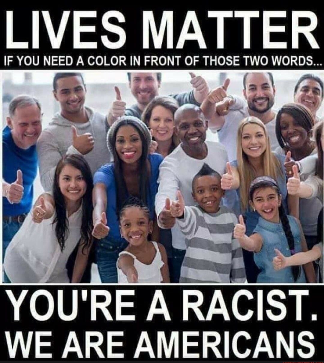 LIVES MATTER IF YOU NEED A COLOR IN FRONT OF THOSE TWO WORDS 2 YOU RE A RACIST WE ARE AMERICANS