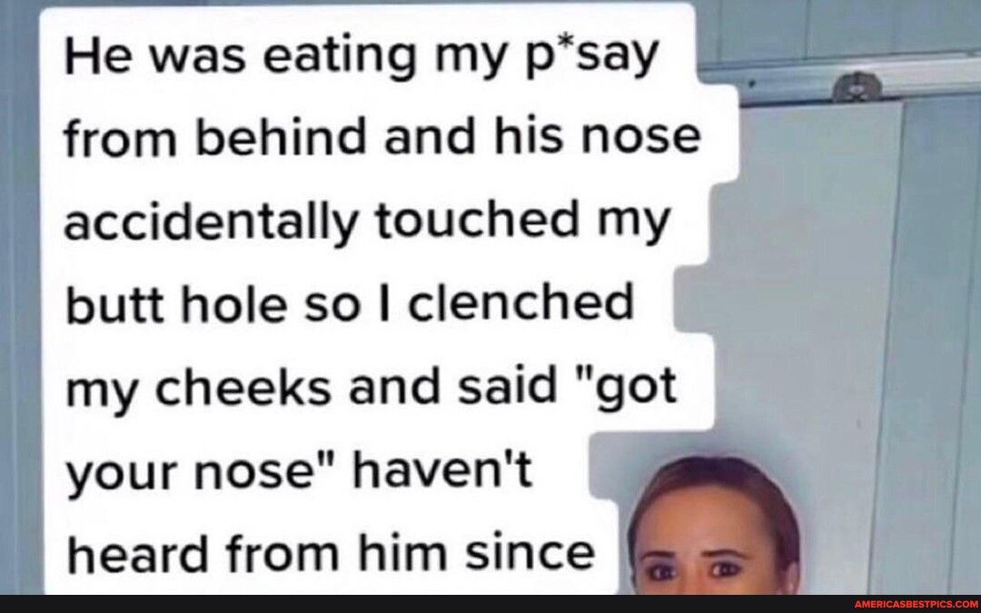 He was eating my psay from behind and his nose accidentally touched my butt hole so clenched my cheeks and said got your nose havent heard from him since dal