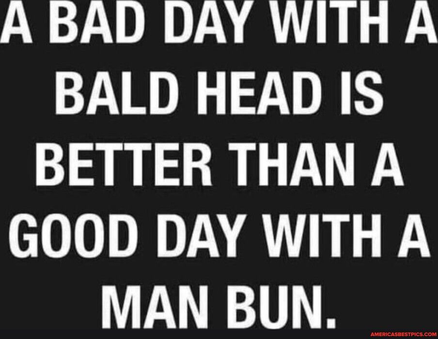 A BAD DAY WITH A BALD HEAD IS BETTER THAN A GOOD DAY WITH A MAN BUN