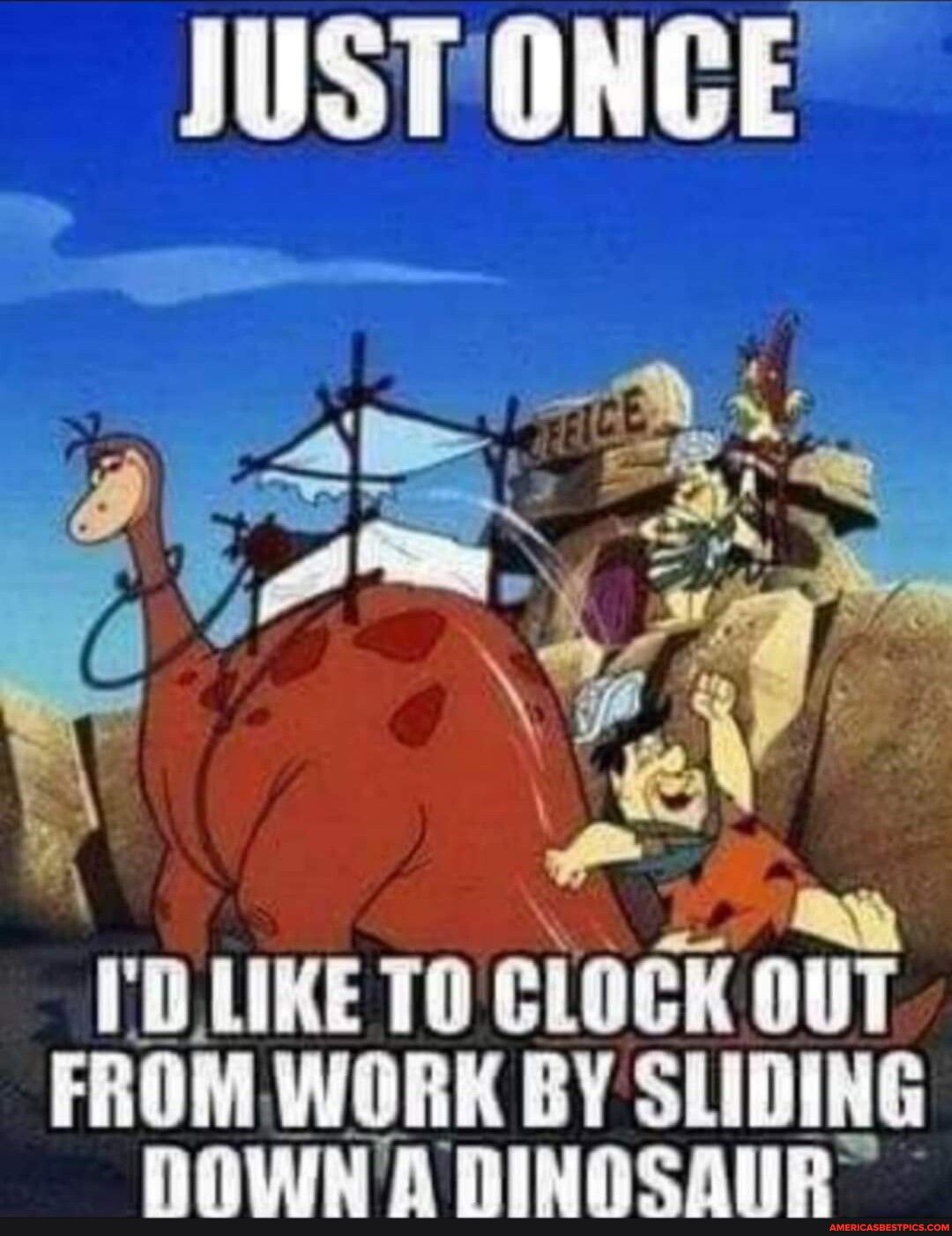 JUST ONCE ID LIKE T0 CLOCK lllll FROM WORK BY SLIDING DOWNADINOSAUR