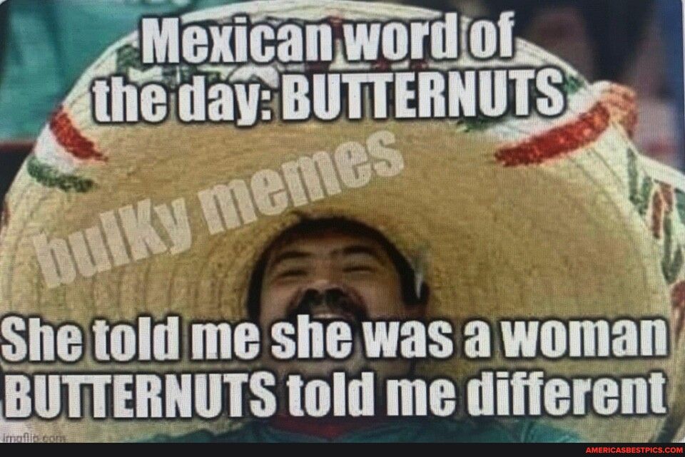g Mexicanwordol i iay BUTTERNUTS e She told me she was a woman BUTTERNUTS told me different