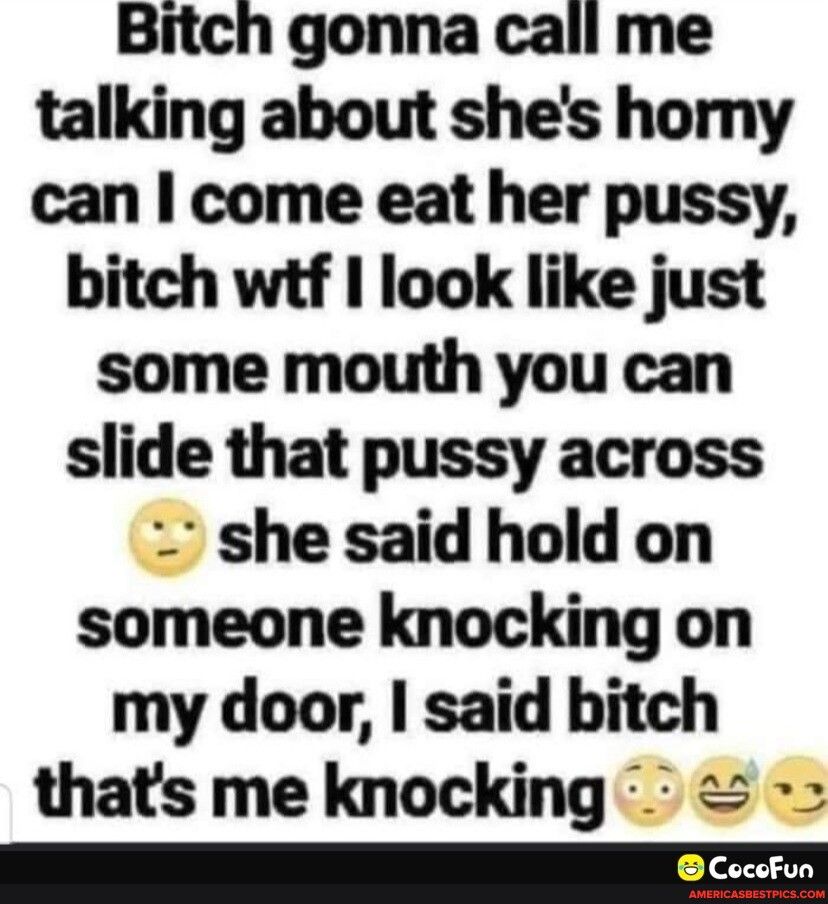 Bitch gonna call me talking about shes homy can come eat her pussy bitch wtf I look like just some mouth you can slide that pussy across she said hold on someone knocking on my door said bitch thats me knocking Cehun