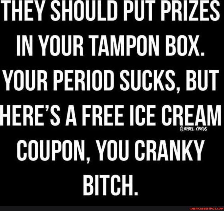 AR VRN VAR IN YOUR TAMPON BOX YOUR PERIOD SUCKS BUT HERES A FREE ICE CREAM COUPON YOU CRANKY BITCH