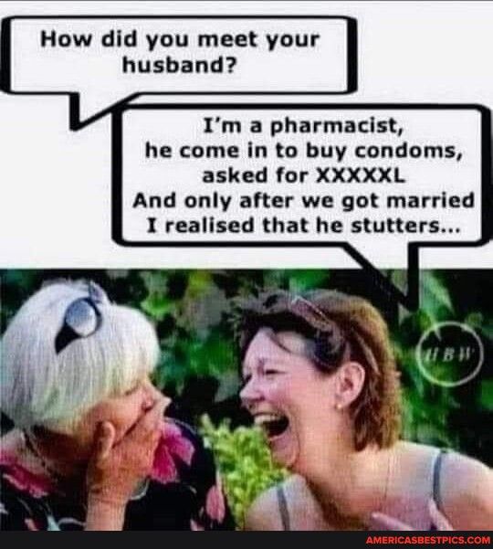 How did you meet your husband Im a pharmacist he come in to buy condoms asked for XXXXXL And only after we got married I realised that he stutters