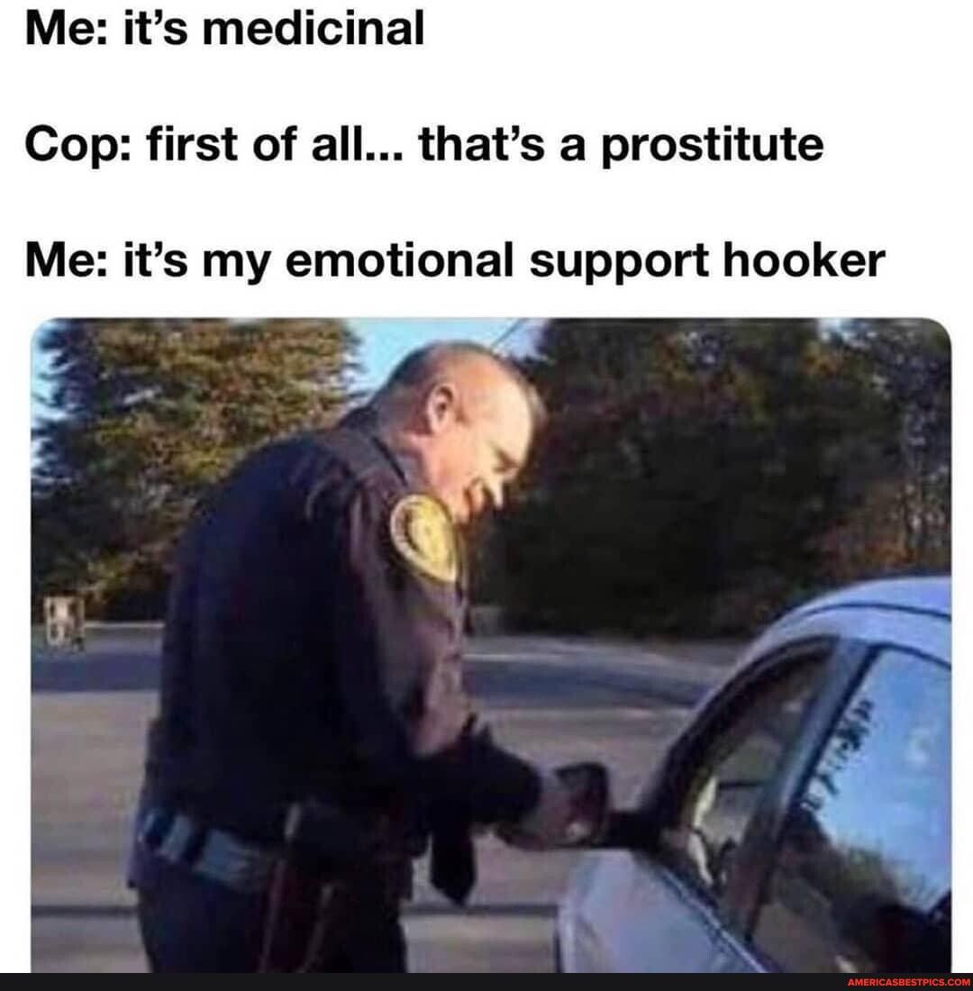 Me its medicinal Cop first of all thats a prostitute Me its my emotional support hooker