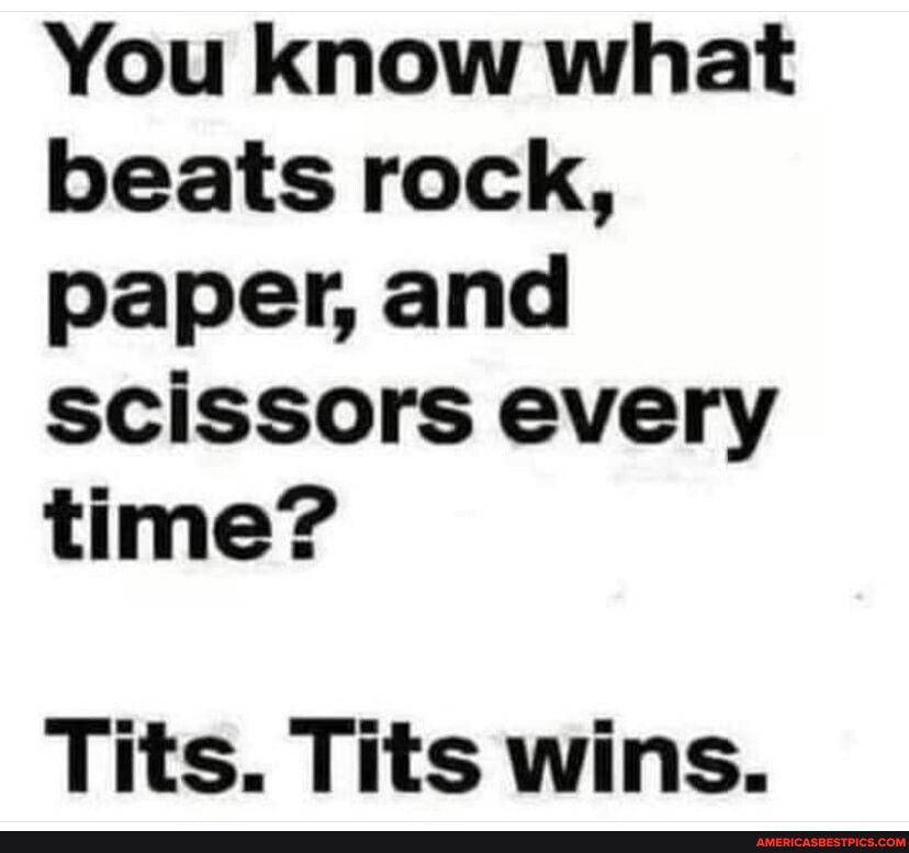 You know what beats rock paper and scissors every time Tits Tits wins