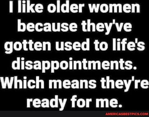 like older women T LE TTET R 3V T CONTETL R G 3 BT TG T O Which means theyre ready for me