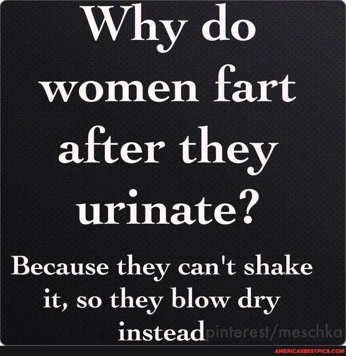 Why do women fart after they urinate Because they cant shake it so they blow dry instead