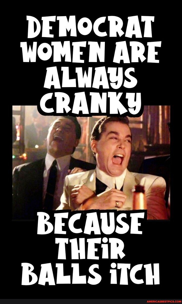 DEMOCRAT WOMEN ARE ALWAYS 57 T BECAUSE THEIR BALLS iTCH