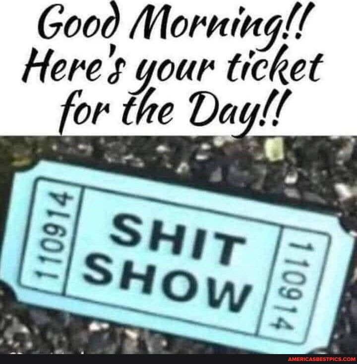Good Morning Heres your ticket or the Dayl