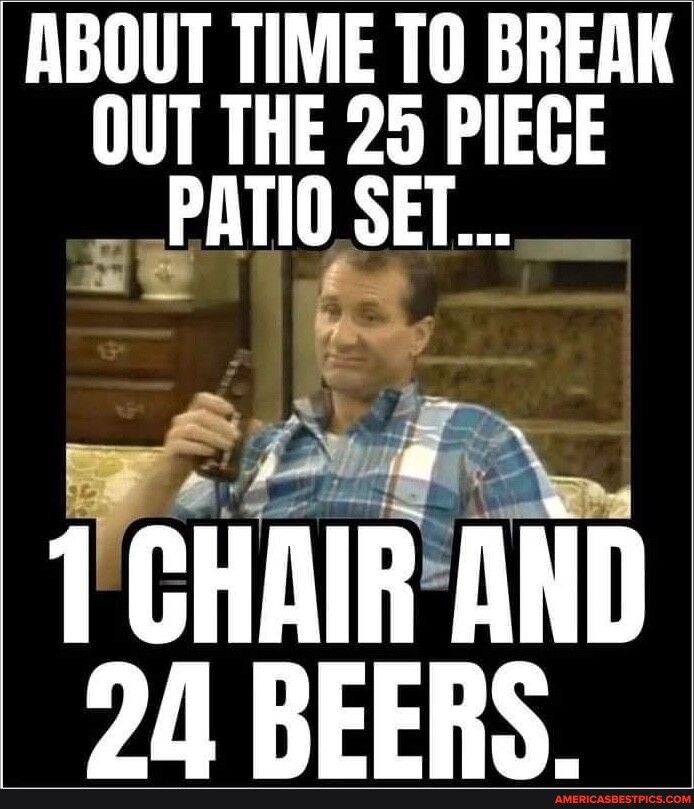 ABOUT TIME TO BREAK OUT THE 25 PIECE PATIOSET 1 IHlillll 20 BEERS