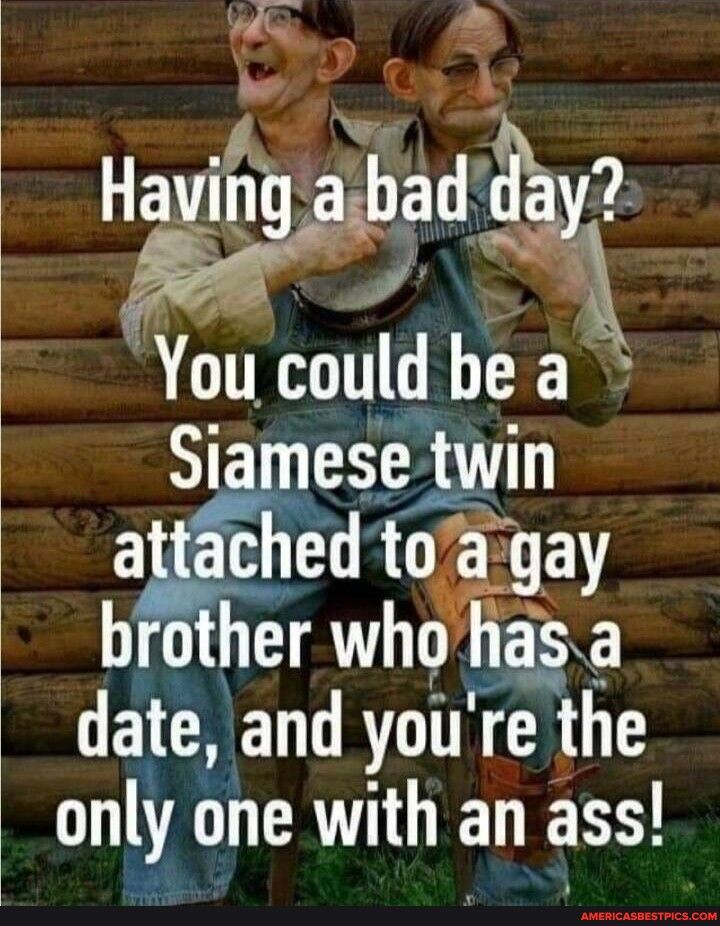 le Wad You could bea ese twin RO brother whogg a date and youre the only one Wth an ass