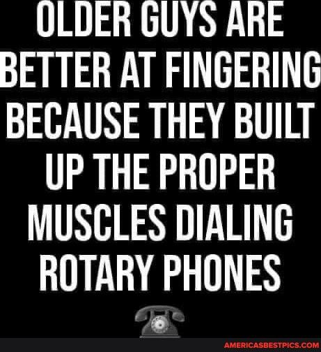 OLDER GUYS ARE BETTER AT FINGERING BECAUSE THEY BUILT UP THE PROPER MUSCLES DIALING ROTARY PHONES