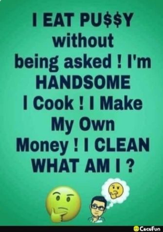EAT PUSSY without being asked Im HANDSOME Cook Make My Own Money CLEAN WHAT AM 0 L o oA