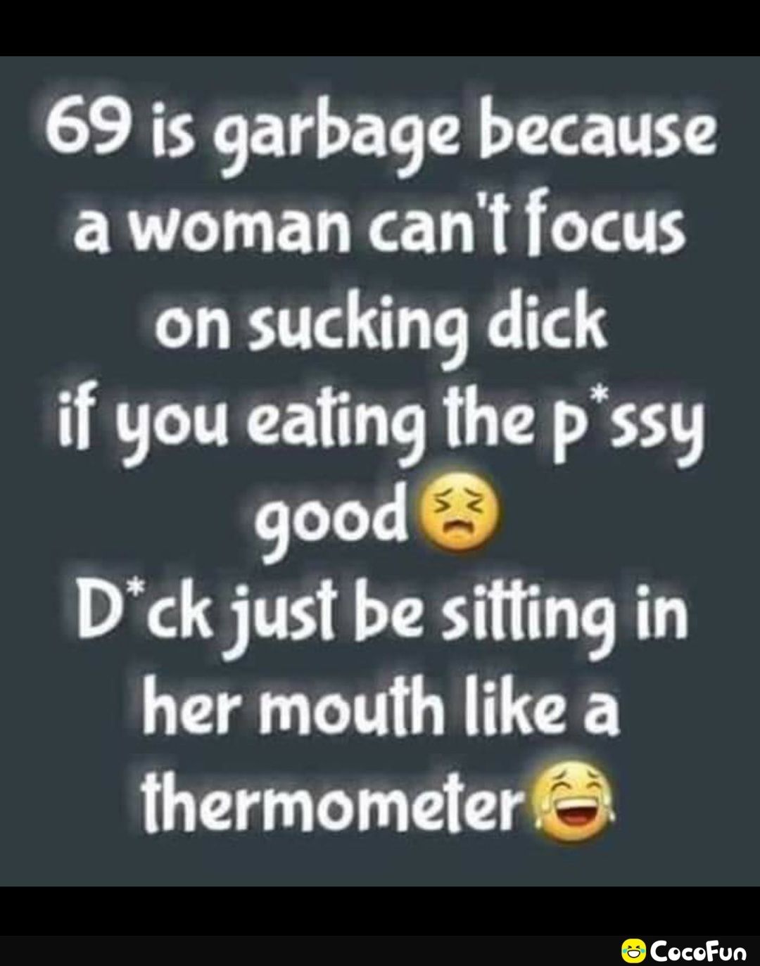69 is garbage because awoman cant focus on sucking dick if you eating the pssy good Dck just be sifting in her mouth like a thermometer CocoFun